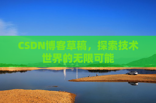 CSDN博客草稿，探索技术世界的无限可能